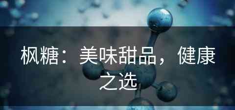 枫糖：美味甜品，健康之选(枫糖百科)